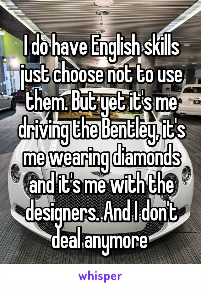 I do have English skills just choose not to use them. But yet it's me driving the Bentley, it's me wearing diamonds and it's me with the designers. And I don't deal anymore 
