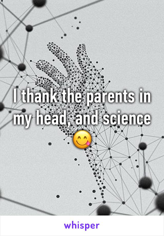 I thank the parents in my head, and science 😋