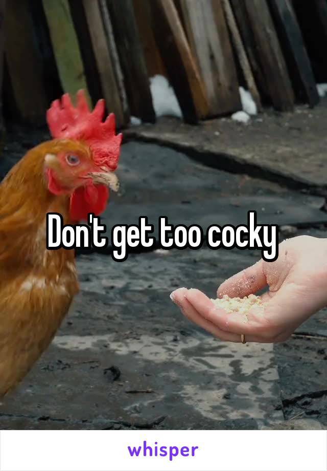 Don't get too cocky 