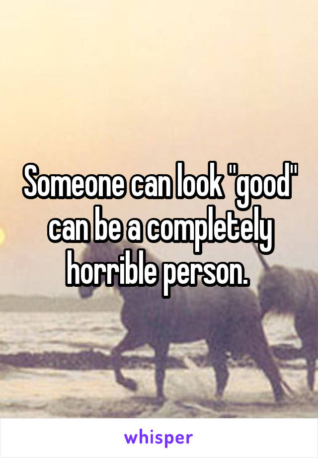 Someone can look "good" can be a completely horrible person. 