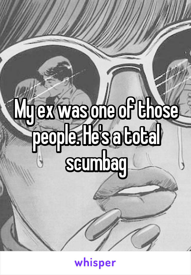 My ex was one of those people. He's a total scumbag