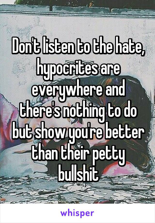 Don't listen to the hate, hypocrites are everywhere and there's nothing to do but show you're better than their petty bullshit