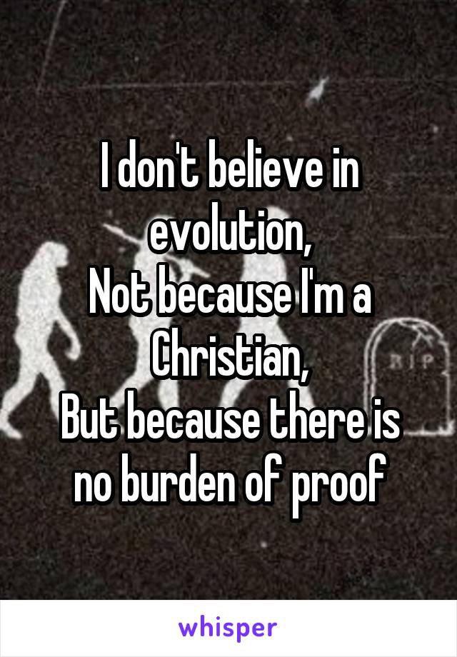 I don't believe in evolution,
Not because I'm a Christian,
But because there is no burden of proof