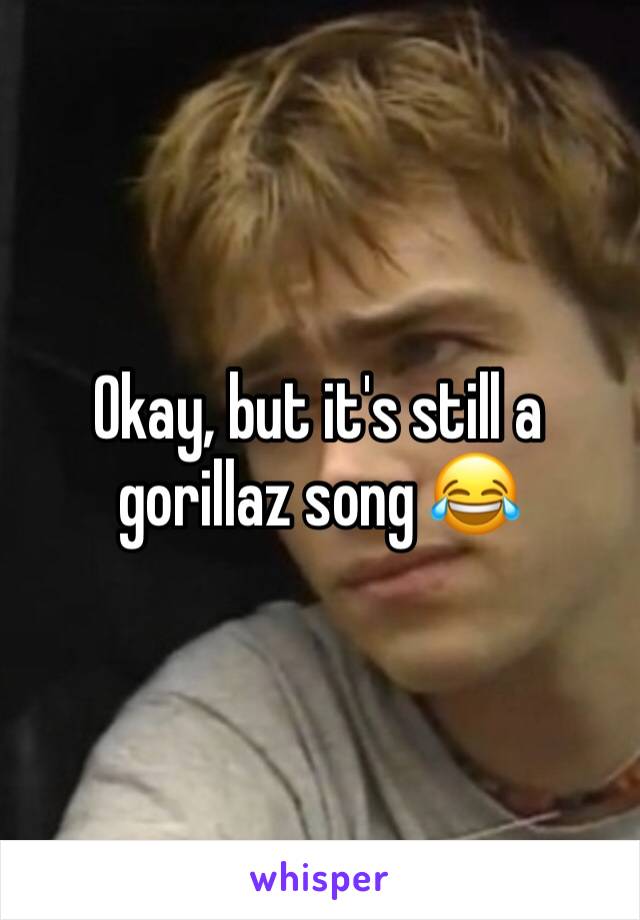 Okay, but it's still a gorillaz song 😂