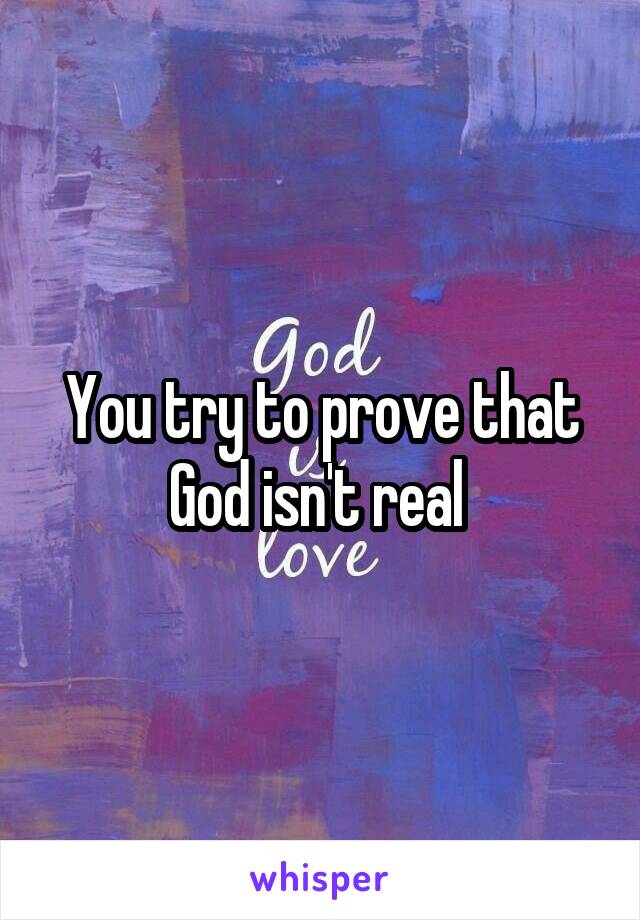 You try to prove that God isn't real 