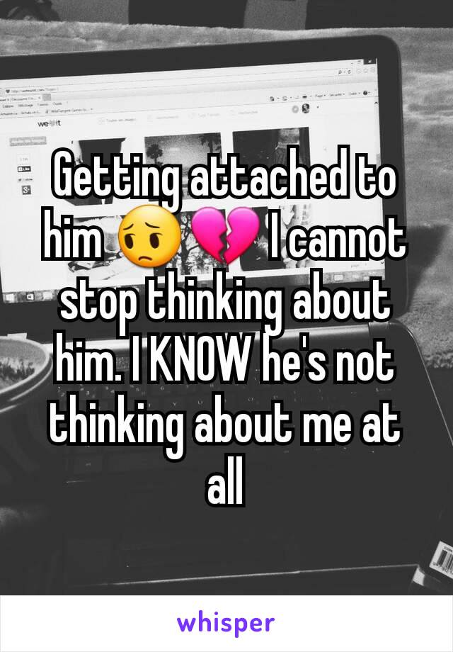 Getting attached to him 😔💔 I cannot stop thinking about him. I KNOW he's not thinking about me at all