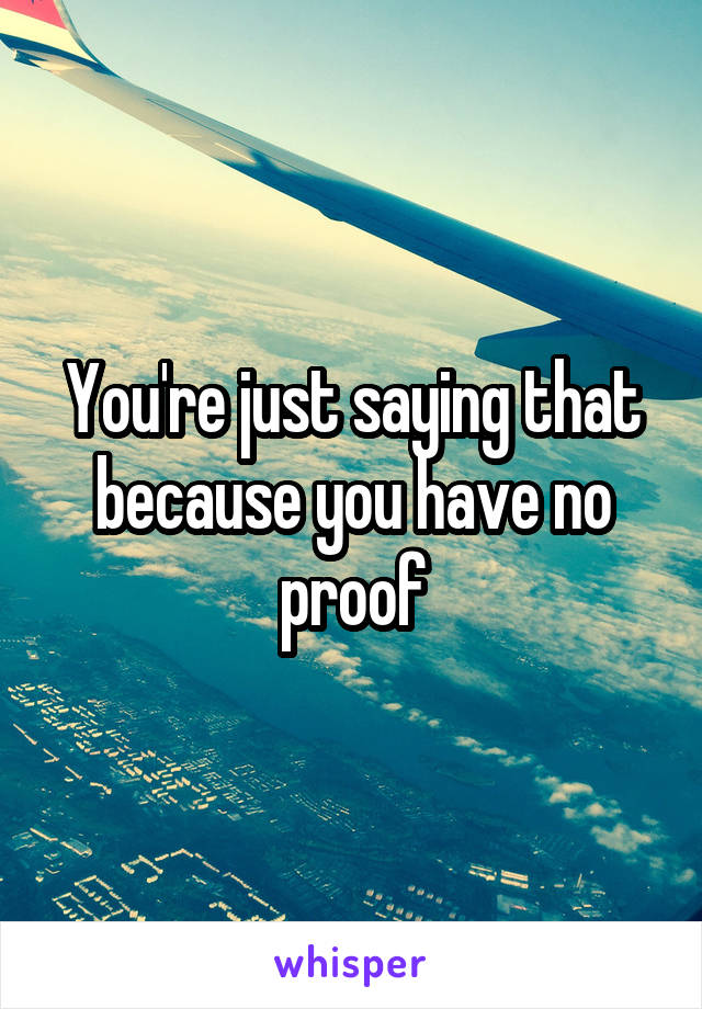 You're just saying that because you have no proof