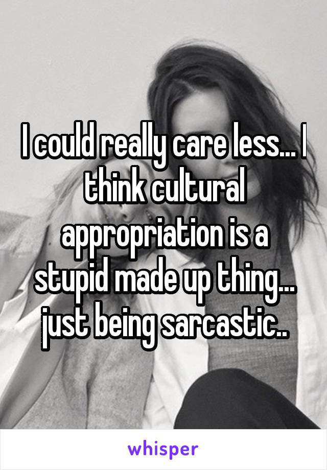 I could really care less... I think cultural appropriation is a stupid made up thing... just being sarcastic..