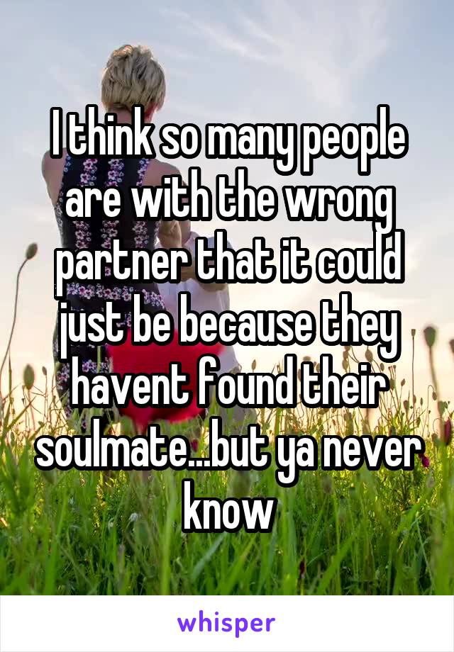 I think so many people are with the wrong partner that it could just be because they havent found their soulmate...but ya never know