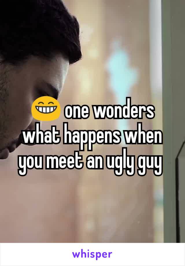 😁 one wonders what happens when you meet an ugly guy 