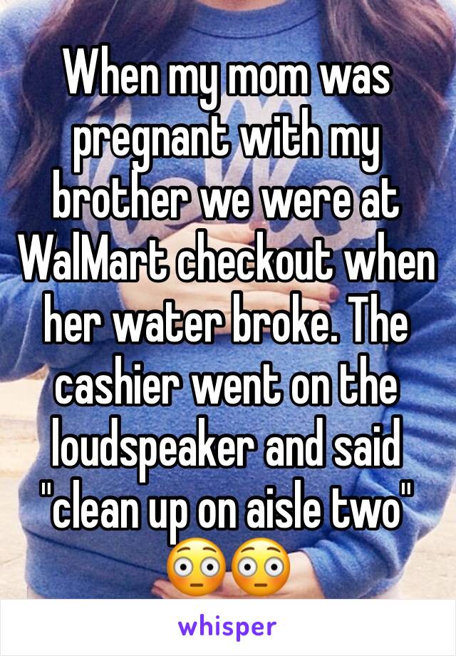 When my mom was pregnant with my brother we were at WalMart checkout when her water broke. The cashier went on the loudspeaker and said "clean up on aisle two"
😳😳