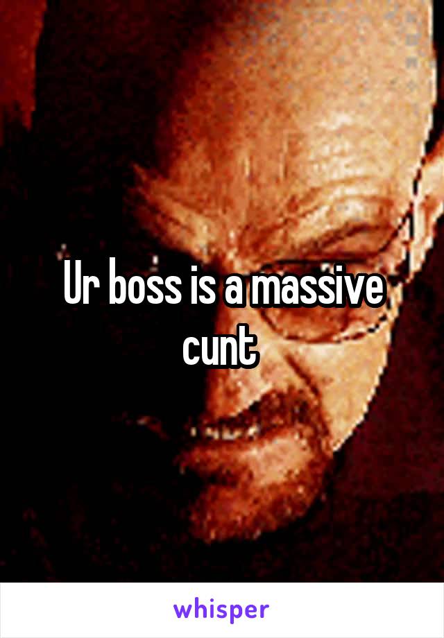 Ur boss is a massive cunt 