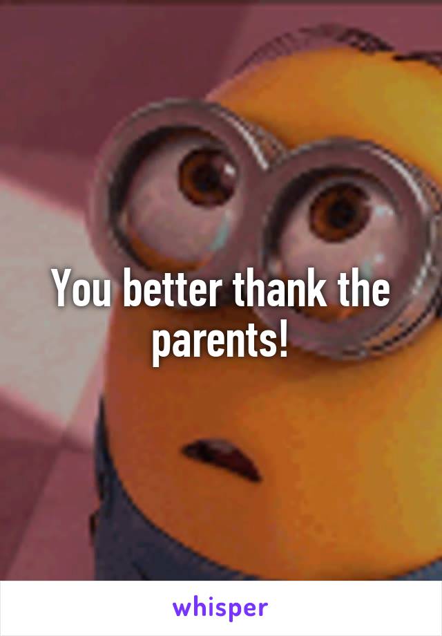 You better thank the parents!