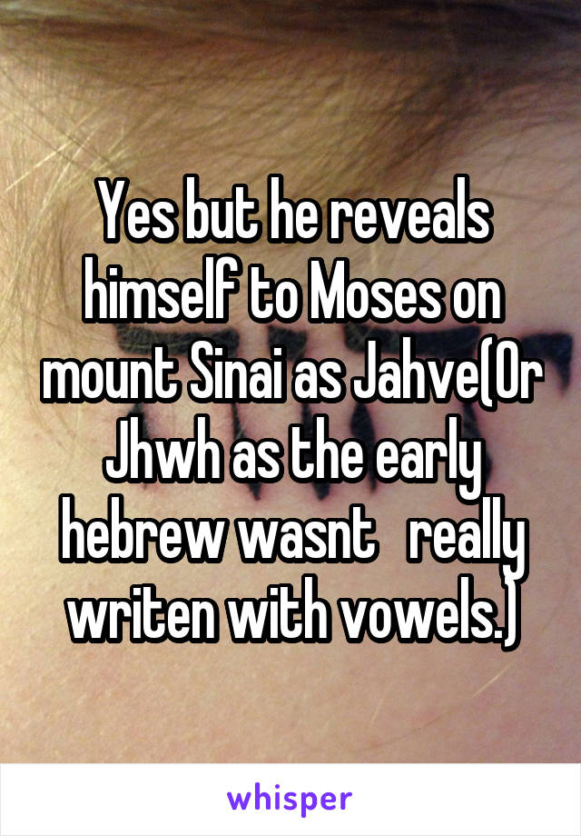 Yes but he reveals himself to Moses on mount Sinai as Jahve(Or Jhwh as the early hebrew wasnt   really writen with vowels.)