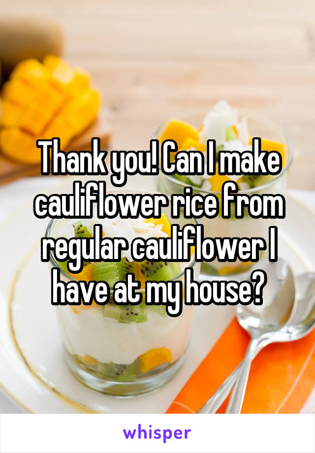 Thank you! Can I make cauliflower rice from regular cauliflower I have at my house?