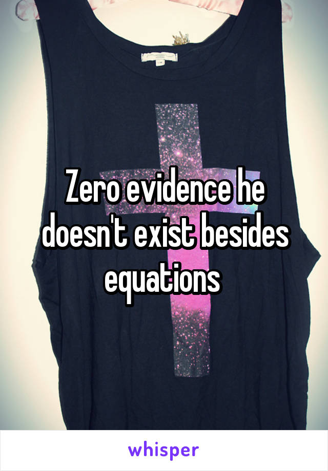 Zero evidence he doesn't exist besides equations 