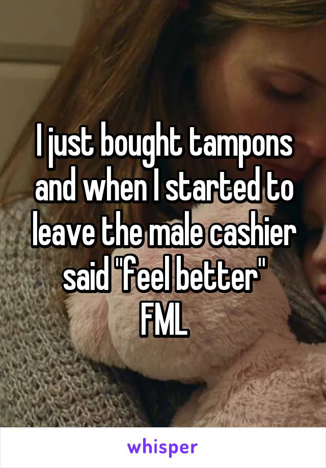I just bought tampons and when I started to leave the male cashier said "feel better"
FML