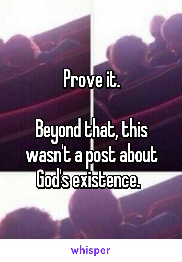 Prove it.

Beyond that, this wasn't a post about God's existence.  