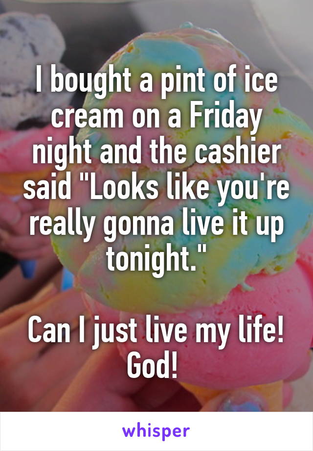 I bought a pint of ice cream on a Friday night and the cashier said "Looks like you're really gonna live it up tonight."

Can I just live my life! God! 