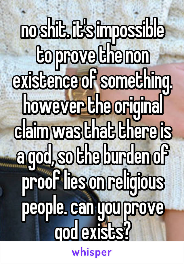 no shit. it's impossible to prove the non existence of something. however the original claim was that there is a god, so the burden of proof lies on religious people. can you prove god exists?