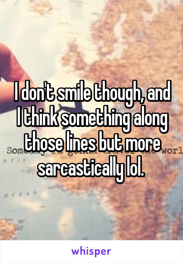 I don't smile though, and I think something along those lines but more sarcastically lol. 