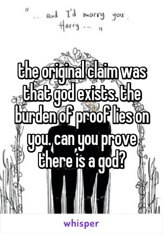 the original claim was that god exists. the burden of proof lies on you. can you prove there is a god?