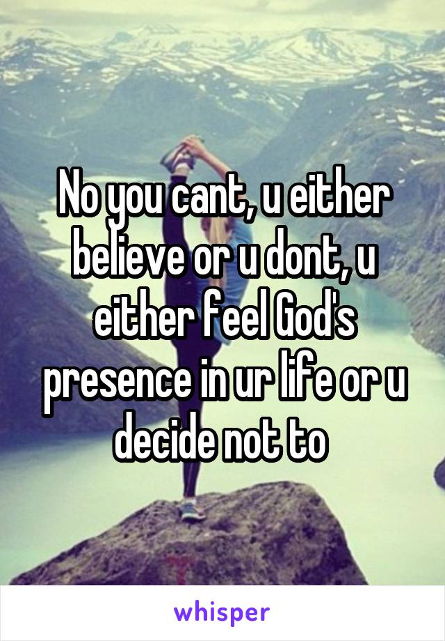 No you cant, u either believe or u dont, u either feel God's presence in ur life or u decide not to 