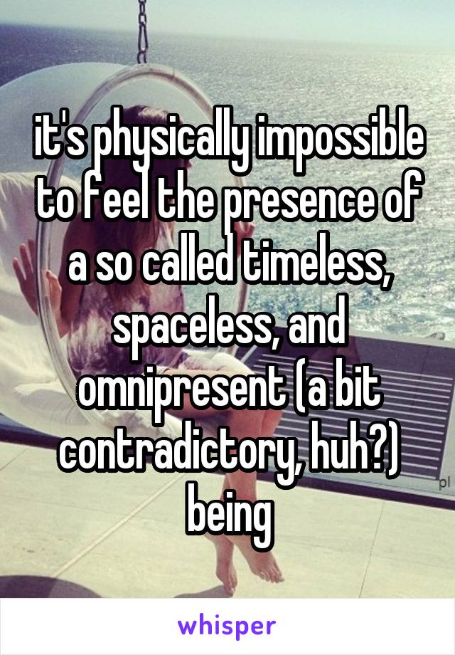 it's physically impossible to feel the presence of a so called timeless, spaceless, and omnipresent (a bit contradictory, huh?) being