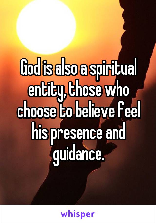 God is also a spiritual entity, those who choose to believe feel his presence and guidance.