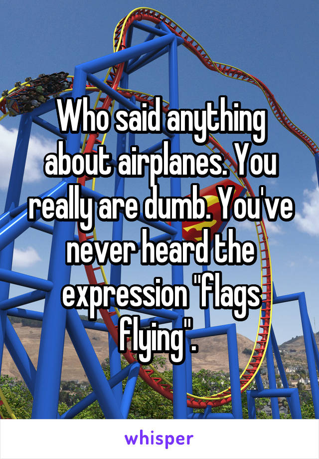 Who said anything about airplanes. You really are dumb. You've never heard the expression "flags flying". 