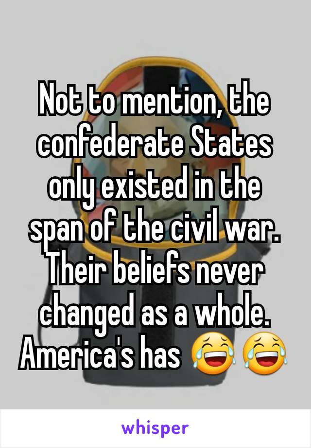 Not to mention, the confederate States only existed in the span of the civil war. Their beliefs never changed as a whole. America's has 😂😂