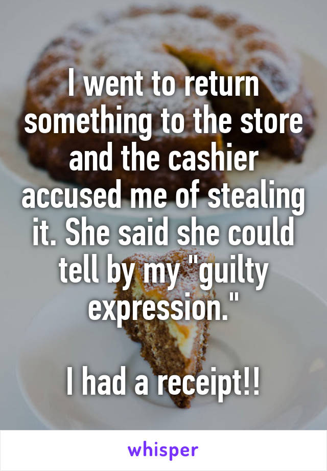 I went to return something to the store and the cashier accused me of stealing it. She said she could tell by my "guilty expression."

I had a receipt!!