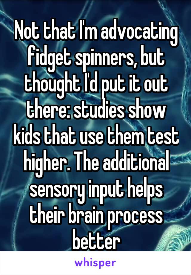 Not that I'm advocating fidget spinners, but thought I'd put it out there: studies show kids that use them test higher. The additional sensory input helps their brain process better