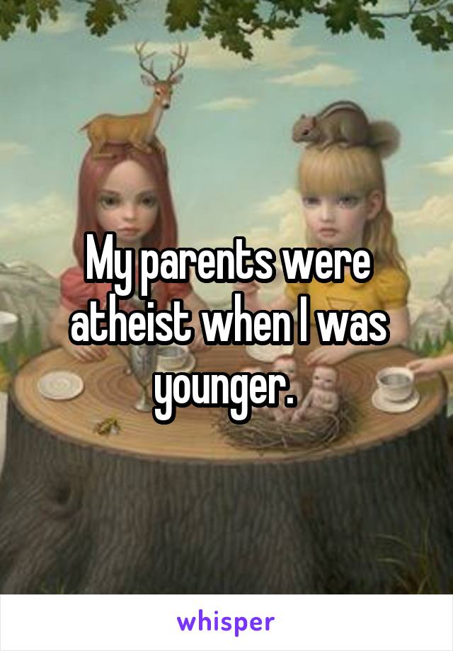 My parents were atheist when I was younger. 