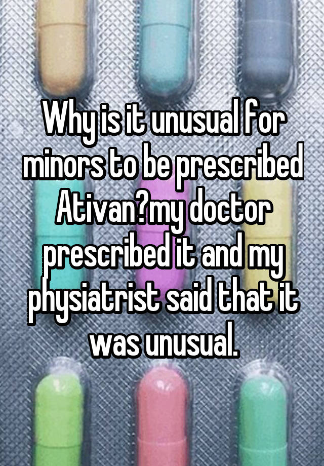 Why is it unusual for minors to be prescribed Ativan?my doctor prescribed it and my physiatrist said that it was unusual.