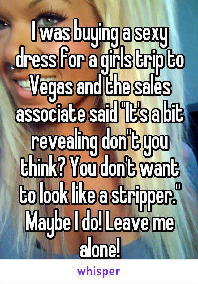 I was buying a sexy dress for a girls trip to Vegas and the sales associate said "It's a bit revealing don"t you think? You don't want to look like a stripper."
Maybe I do! Leave me alone!
