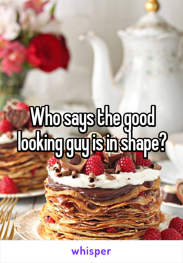 Who says the good looking guy is in shape?