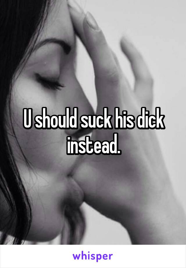 U should suck his dick instead.