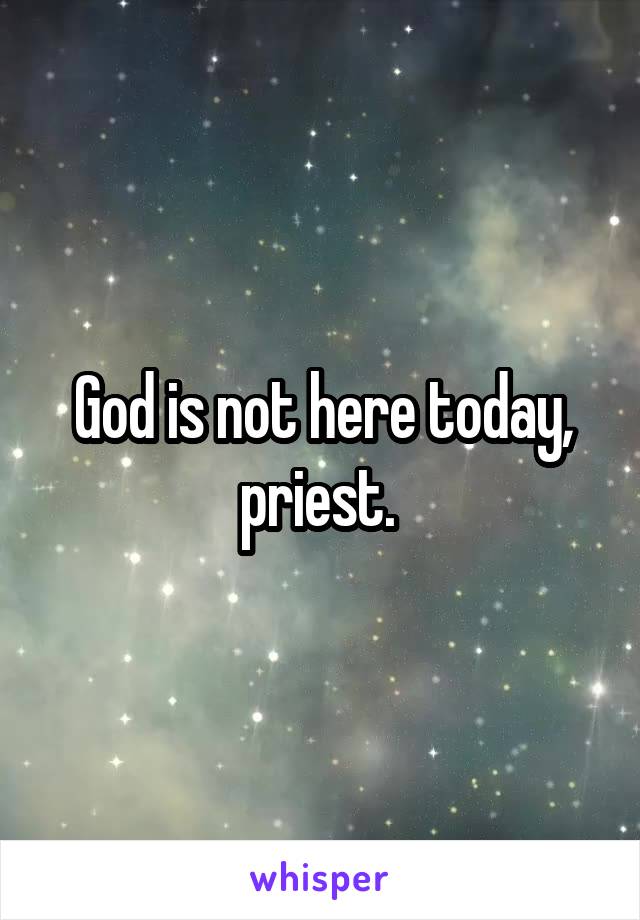 God is not here today, priest. 