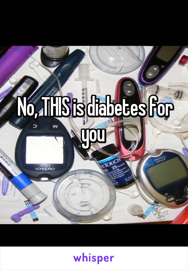 No, THIS is diabetes for you 
