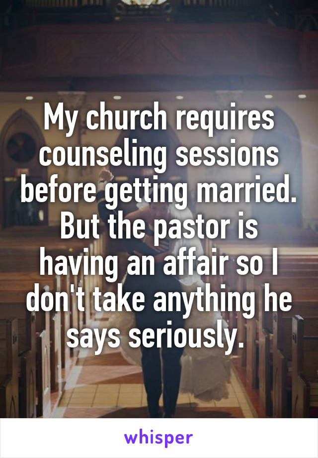 My church requires counseling sessions before getting married. But the pastor is having an affair so I don't take anything he says seriously. 