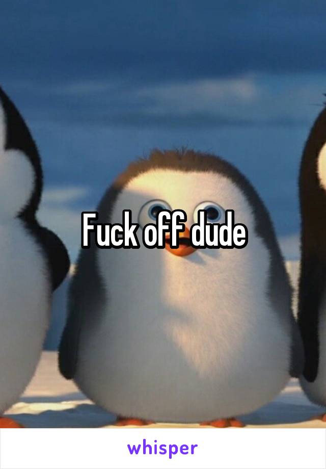 Fuck off dude