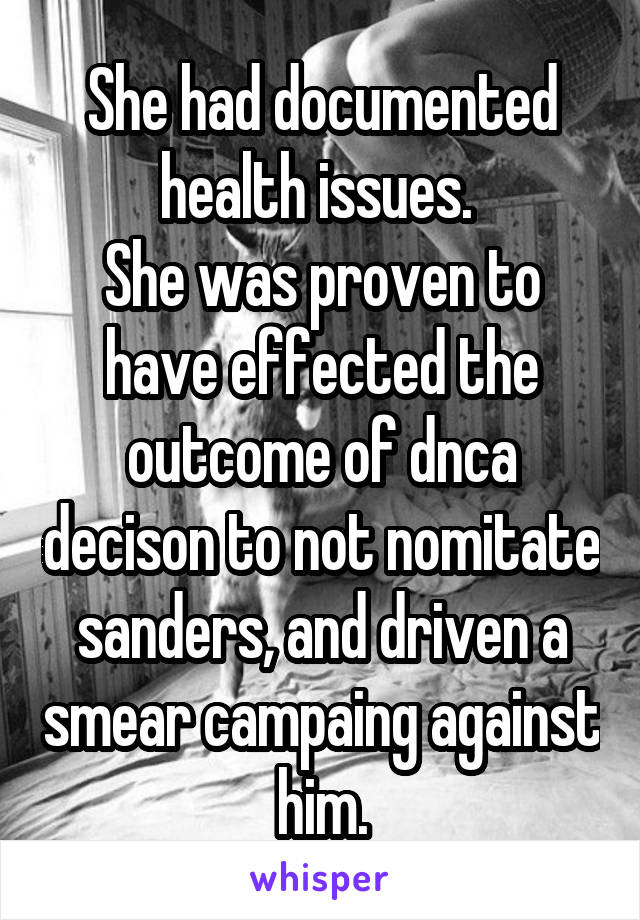 She had documented health issues. 
She was proven to have effected the outcome of dnca decison to not nomitate sanders, and driven a smear campaing against him.