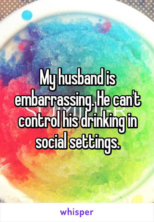 My husband is embarrassing. He can't control his drinking in social settings.