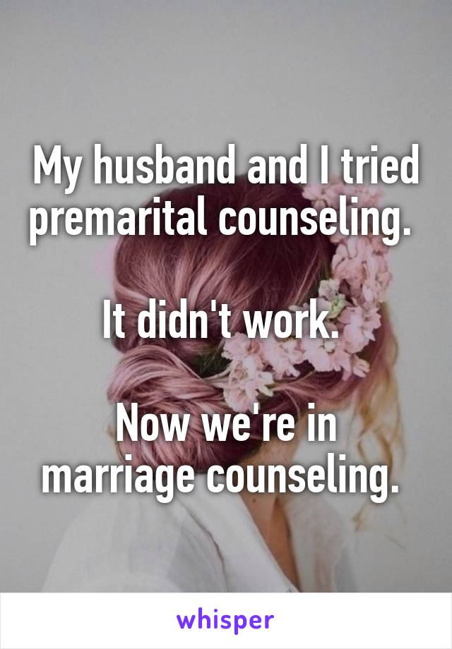 My husband and I tried premarital counseling. 

It didn't work. 

Now we're in marriage counseling. 