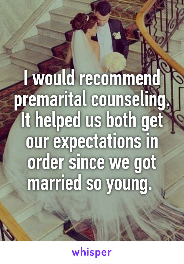 I would recommend premarital counseling. It helped us both get our expectations in order since we got married so young. 