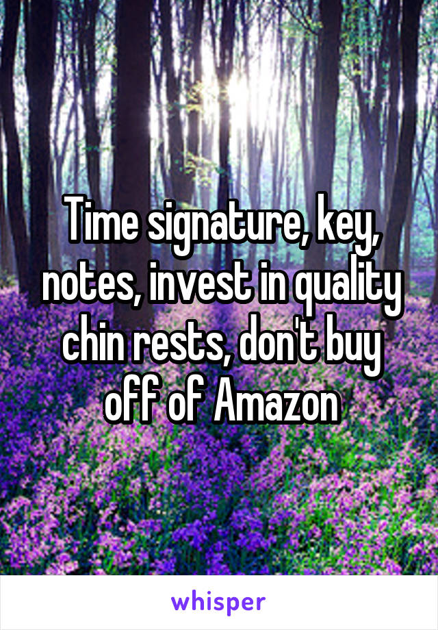 Time signature, key, notes, invest in quality chin rests, don't buy off of Amazon