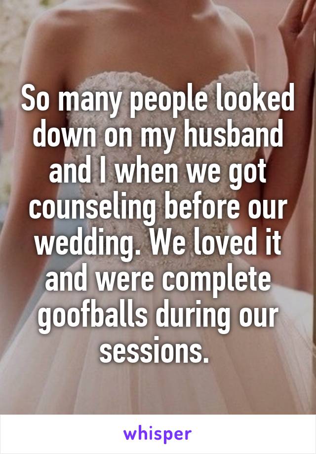 So many people looked down on my husband and I when we got counseling before our wedding. We loved it and were complete goofballs during our sessions. 