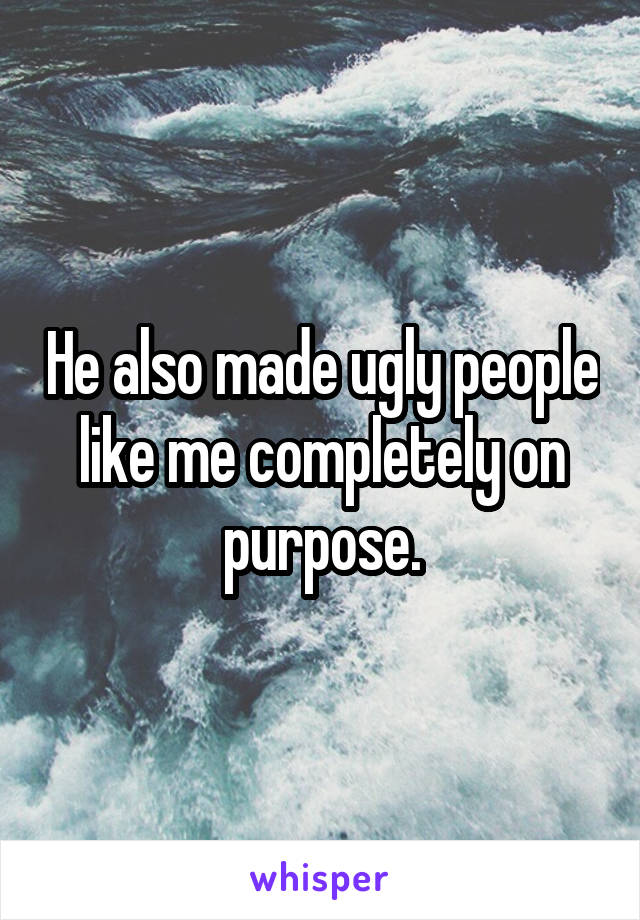 He also made ugly people like me completely on purpose.