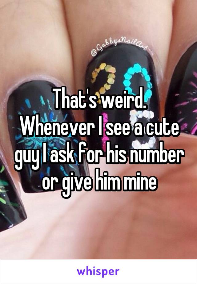 That's weird. Whenever I see a cute guy I ask for his number or give him mine